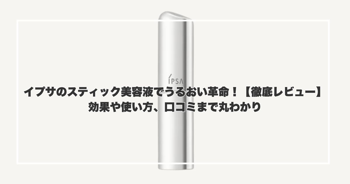 イプサのスティック美容液でうるおい革命！【徹底レビュー】効果や使い方、口コミまで丸わかり